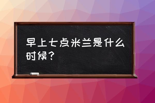 意大利米兰时间 早上七点米兰是什么时候？