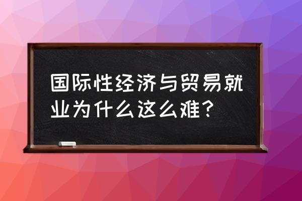 国际贸易专业好就业吗 国际性经济与贸易就业为什么这么难？