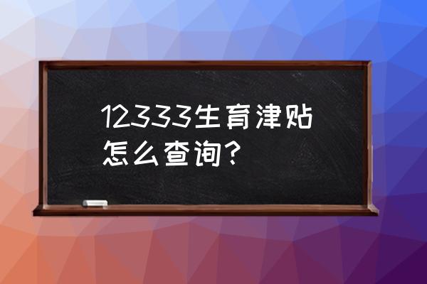 北京生育险查询 12333生育津贴怎么查询？