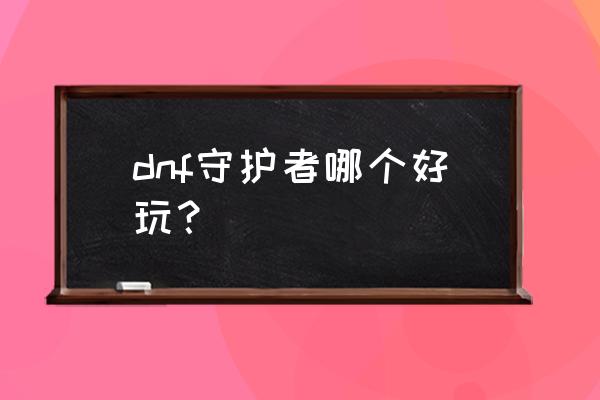 dnf守护者哪个职业好玩 dnf守护者哪个好玩？