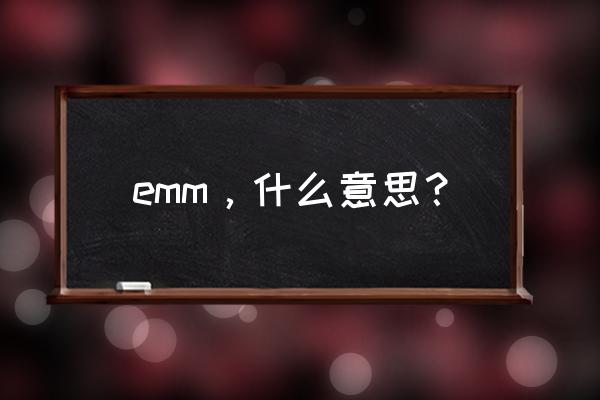 emmmm什么意思中文 emm，什么意思？