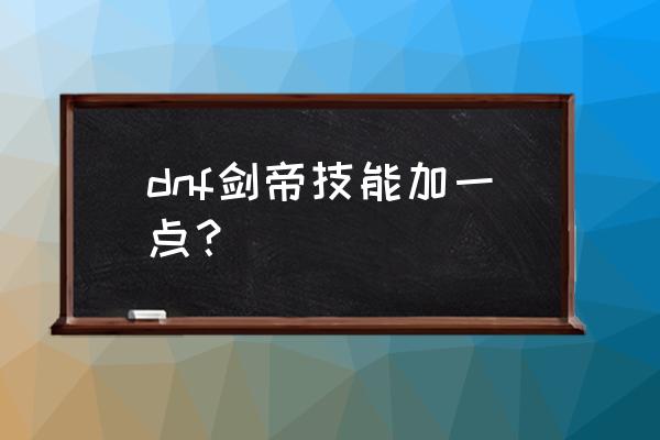 dnf剑帝技能加点 dnf剑帝技能加一点？