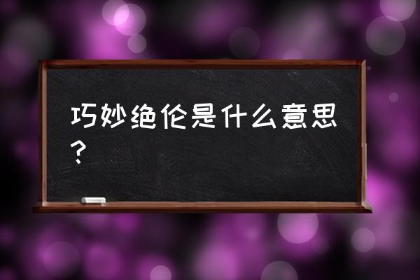 巧妙绝伦可以比喻成什么 巧妙绝伦是什么意思？