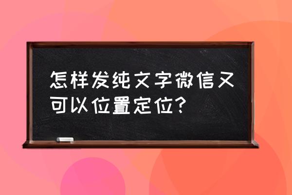 微信怎么发纯文字的信息 怎样发纯文字微信又可以位置定位？