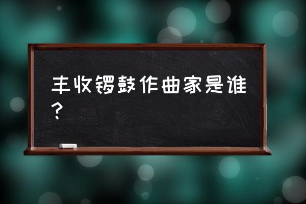 古筝丰收锣鼓的创作背景 丰收锣鼓作曲家是谁？