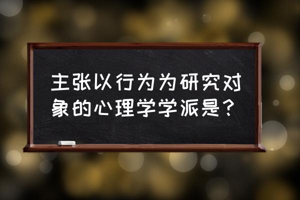 行为学派的主要理论 主张以行为为研究对象的心理学学派是？