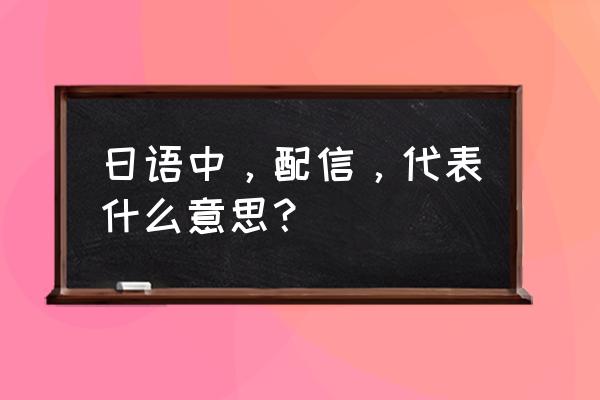 日中通信社 日语中，配信，代表什么意思？