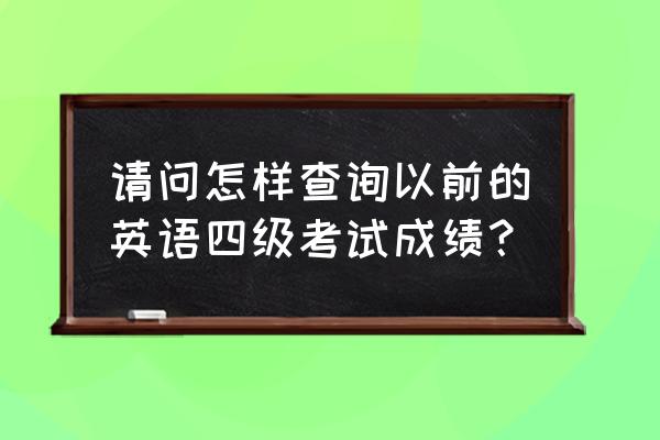 英语四级往年成绩单 请问怎样查询以前的英语四级考试成绩？