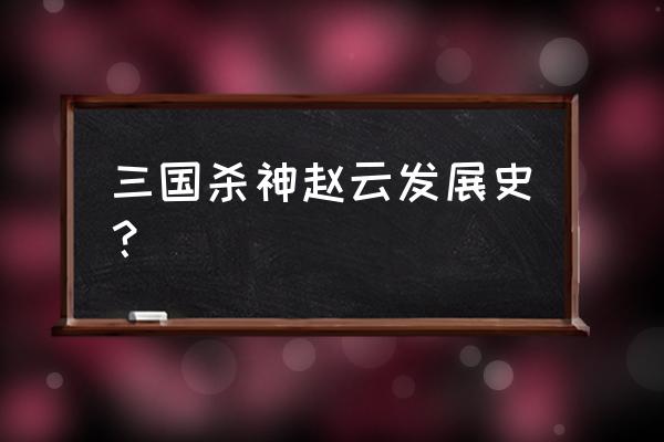 三国杀初代神赵云 三国杀神赵云发展史？