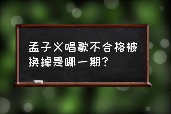 成毅孟子义最新消息 孟子义唱歌不合格被换掉是哪一期？