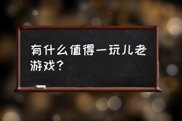 经典怀旧游戏大全 有什么值得一玩儿老游戏？