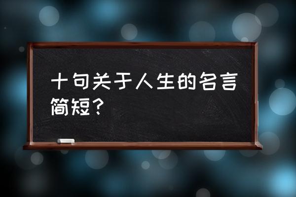 关于人生的名言名句短句 十句关于人生的名言简短？