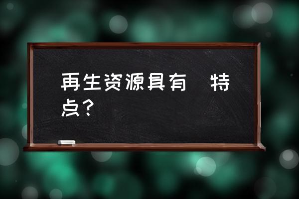 可再生资源的优点 再生资源具有  特点？