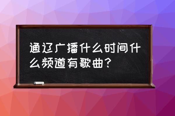 每周一歌安排表 通辽广播什么时间什么频道有歌曲？