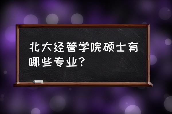 北大研究生专业有哪些专业 北大经管学院硕士有哪些专业？