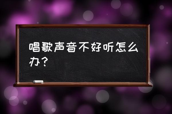 唱歌唱的不好听怎么办 唱歌声音不好听怎么办？