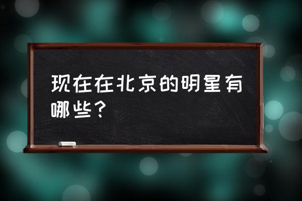 北京后现代城住的明星 现在在北京的明星有哪些？