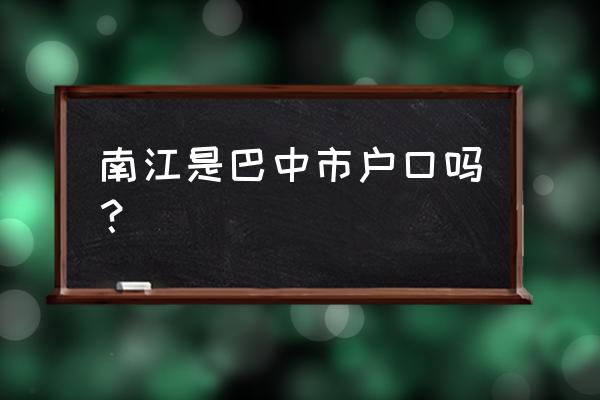 四川省南江县属于哪个市 南江是巴中市户口吗？