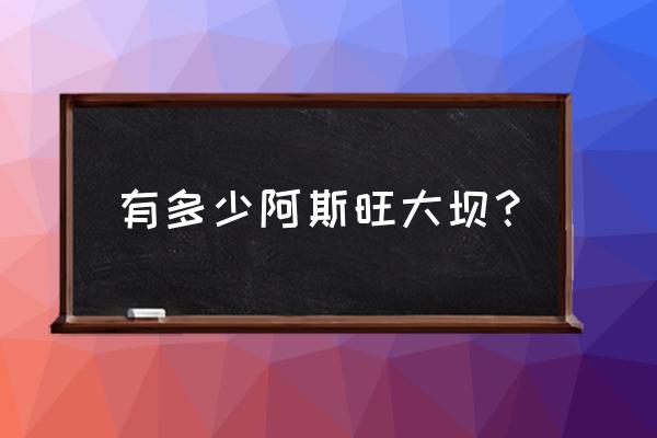 尼罗河阿斯旺大坝 有多少阿斯旺大坝？