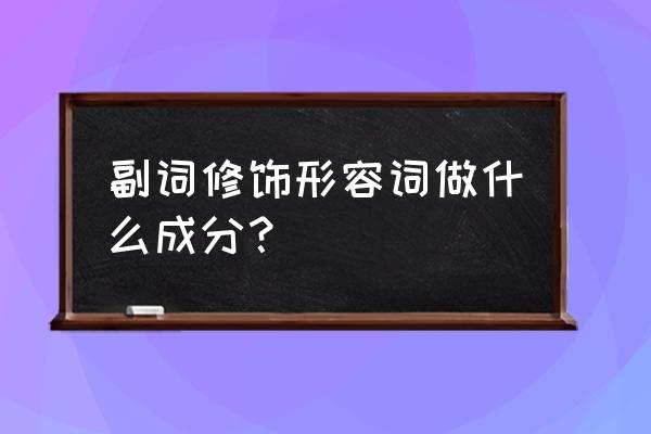 副词修饰形容词做什么语 副词修饰形容词做什么成分？