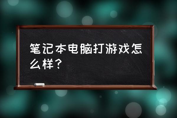 笔记本电脑玩游戏怎么样 笔记本电脑打游戏怎么样？