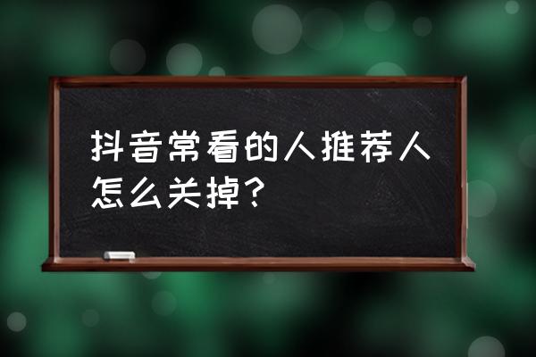 抖音怎么取消推荐关注 抖音常看的人推荐人怎么关掉？