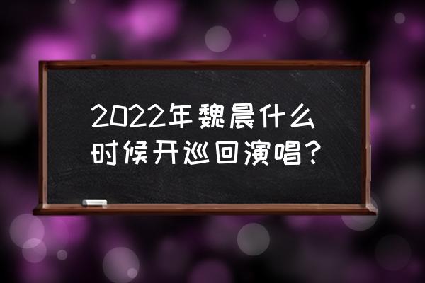 魏晨全部演唱会 2022年魏晨什么时候开巡回演唱？