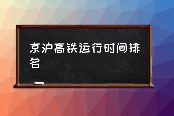 京沪高铁线时刻表 京沪高铁运行时间排名