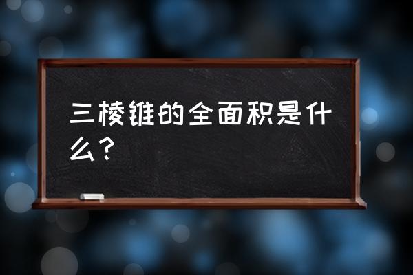 三棱锥的底面积公式 三棱锥的全面积是什么？