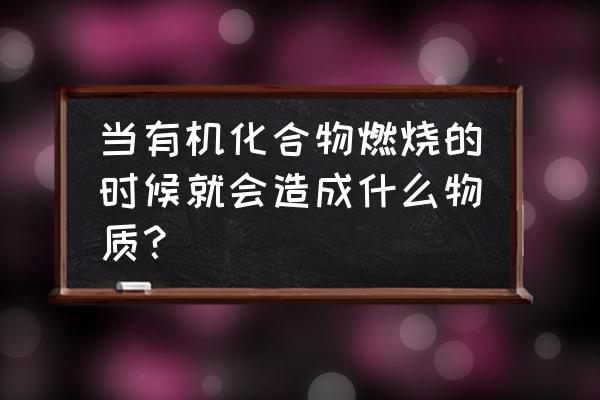 有机物燃烧产物 当有机化合物燃烧的时候就会造成什么物质？