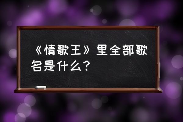 情歌王 原版伴奏 《情歌王》里全部歌名是什么？