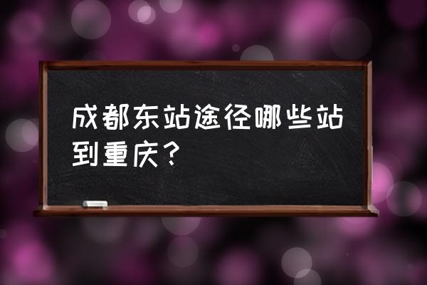 成遂渝铁路车站 成都东站途径哪些站到重庆？