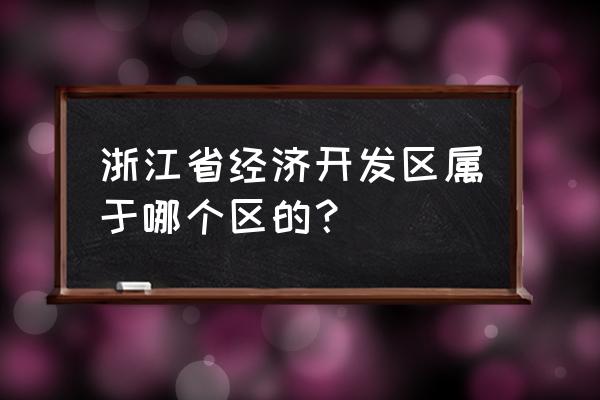 杭州经济技术开发区属于 浙江省经济开发区属于哪个区的？