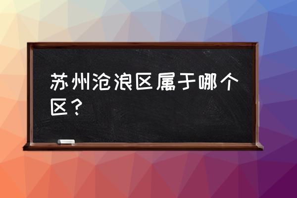 苏州沧浪亭属于什么区 苏州沧浪区属于哪个区？