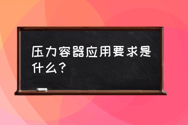 压力容器的使用 压力容器应用要求是什么？