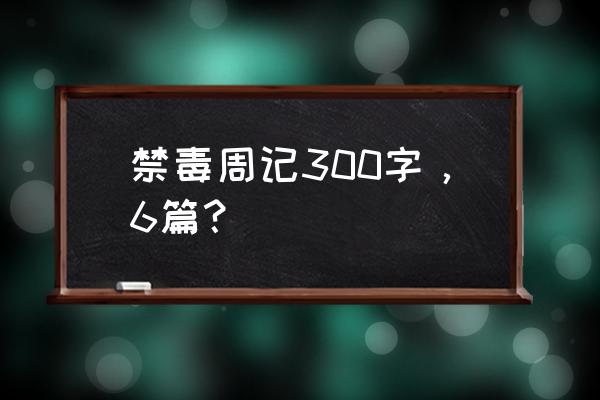 周记6篇300字 禁毒周记300字，6篇？