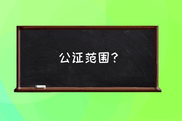 公证处公证范围 公证范围？