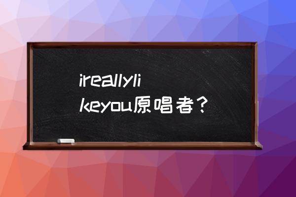 卡莉吉普森 ireallylikeyou原唱者？