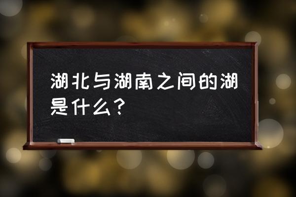 湖南和湖北中的湖是指哪个 湖北与湖南之间的湖是什么？