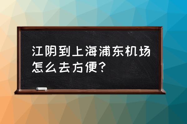 无锡到上海飞机 江阴到上海浦东机场怎么去方便？