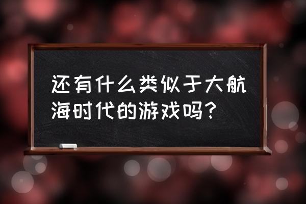 航海类游戏推荐 还有什么类似于大航海时代的游戏吗？