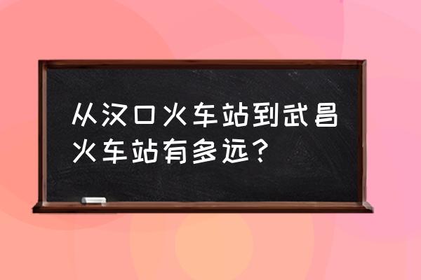 汉口到武昌有多远 从汉口火车站到武昌火车站有多远？