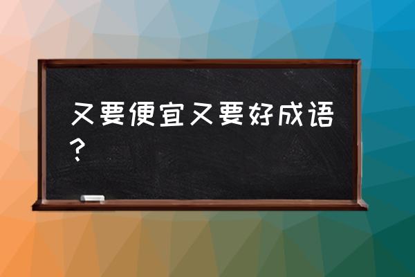 物美价廉的意思解释 又要便宜又要好成语？