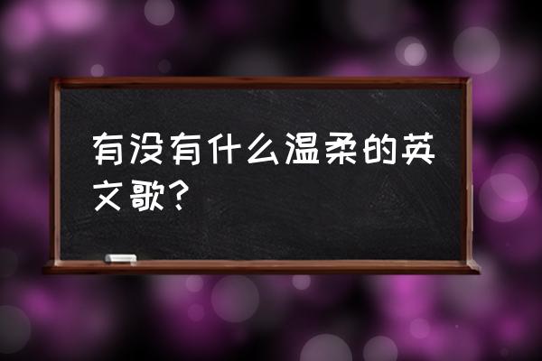 温柔英文歌 有没有什么温柔的英文歌？