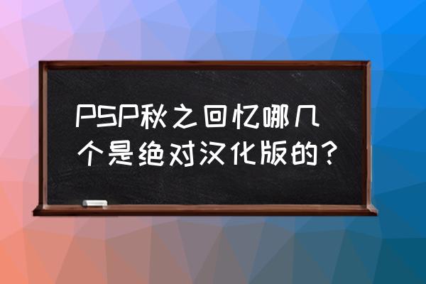 秋之回忆8fd PSP秋之回忆哪几个是绝对汉化版的？