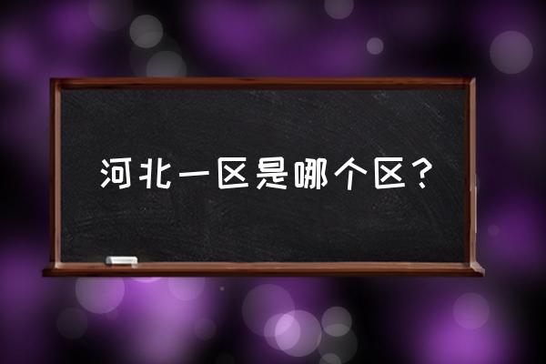 河北一区属于哪个大区 河北一区是哪个区？