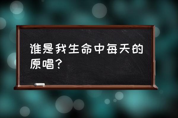 生我生命中的每一天 谁是我生命中每天的原唱？