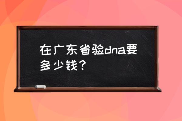 韶关亲子鉴定 在广东省验dna要多少钱？