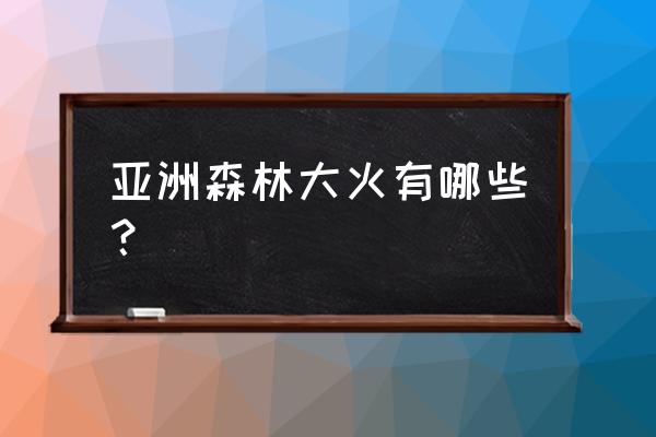 最近森林大火 亚洲森林大火有哪些？