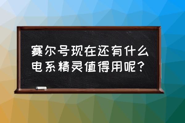 赛尔号圣甲雷伊 赛尔号现在还有什么电系精灵值得用呢？